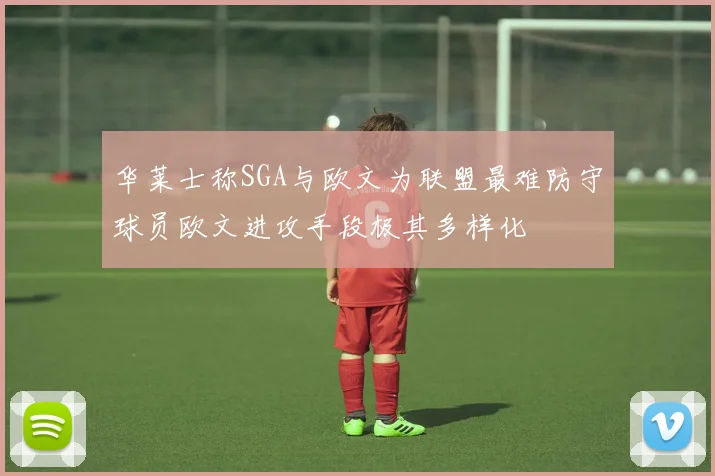 华莱士称SGA与欧文为联盟最难防守球员欧文进攻手段极其多样化